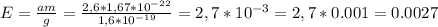 E= \frac{am}{g}= \frac{2,6*1,67*10^{-22} }{1,6*10^{-19}}=2,7*10^{-3}=2,7*0.001=0.0027