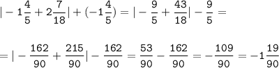 \tt\displaystyle |-1\frac{4}{5} + 2\frac{7}{18}|+(-1\frac{4}{5})=|-\frac{9}{5}+\frac{43}{18}|-\frac{9}{5}=\\\\\\=|-\frac{162}{90}+\frac{215}{90}|-\frac{162}{90}=\frac{53}{90} -\frac{162}{90}=-\frac{109}{90}=-1\frac{19}{90}