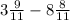 3 \frac{9}{11} -8 \frac{8}{11}