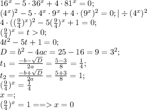 16^x-5\cdot36^x+4\cdot81^x=0;\\&#10;(4^x)^2-5\cdot4^x\cdot9^x+4\cdot(9^x)^2=0;|\div (4^x)^2 \\&#10;4\cdot( (\frac{9}{4} )^x)^2-5(\frac{9}{4})^x+1=0;\\&#10; (\frac{9}{4})^x=t0;\\&#10;4t^2-5t+1=0;\\&#10;D=b^2-4ac=25-16=9=3^2; \\&#10;t_{1}= \frac{-b-\sqrt{D}}{2a}= \frac{5-3}{8}= \frac{1}{4};\\&#10;t_{2}= \frac{-b+\sqrt{D}}{2a}= \frac{5+3}{8}=1;\\&#10; (\frac{9}{4} )^x= \frac{1}{4} \\&#10;x=\varnoyhing;\\&#10; (\frac{9}{4})^x=1 ==x=0