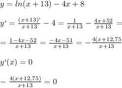 y=ln(x+13)-4x+8\\\\y`=\frac{(x+13)`}{x+13}-4=\frac{1}{x+13}-\frac{4x+52}{x+13}=\\\\=\frac{1-4x-52}{x+13}=\frac{-4x-51}{x+13}=-\frac{4(x+12,75}{x+13}\\\\y`(x)=0\\\\-\frac{4(x+12,75)}{x+13}=0
