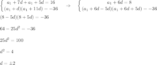 \displaystyle \left \{ {{a_1+7d+a_1+5d=16} \atop {(a_1+d)(a_1+11d)=-36}} \right.~~~\Rightarrow~~~\left \{ {{a_1+6d=8} \atop {(a_1+6d-5d)(a_1+6d+5d)=-36}} \right.\\ \\ (8-5d)(8+5d)=-36\\ \\ 64-25d^2=-36\\ \\ 25d^2=100\\ \\ d^2=4\\ \\ d=\pm2