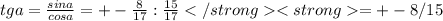 tga= \frac{sina}{cosa}=+-\frac{8}{17} : \frac{15}{17}</strong<strong = +-8/15