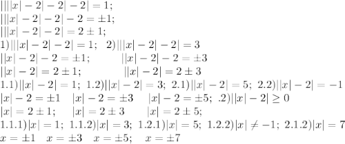 ||||x|-2|-2|-2|=1;\\&#10;|||x|-2|-2|-2=\pm1;\\&#10;|||x|-2|-2|=2\pm1;\\&#10;1)|||x|-2|-2|=1;\ \ 2)|||x|-2|-2|=3\\&#10;||x|-2|-2=\pm1;\ \ \ \ \ \ \ \ ||x|-2|-2=\pm3\\&#10;||x|-2|=2\pm1;\ \ \ \ \ \ \ \ \ \ \ ||x|-2|=2\pm3\\&#10;1.1)||x|-2|=1;\ 1.2)||x|-2|=3;\ 2.1 )||x|-2|=5;\ 2.2)||x|-2|=-1\\&#10;|x|-2=\pm1\ \ \ |x|-2=\pm3\ \ \ \ |x|-2=\pm5;\ \2.2)||x|-2|\geq0\\&#10;|x|=2\pm1;\ \ \ \ |x|=2\pm3\ \ \ \ \ \ |x|=2\pm5;\\&#10;1.1.1)|x|=1;\ 1.1.2)|x|=3;\ 1.2.1)|x|=5;\ 1.2.2)|x|\neq-1;\ 2.1.2)|x|=7\\&#10;x=\pm1\ \ \ x=\pm3\ \ \ x=\pm5;\ \ \ x=\pm7 \\&#10;\\