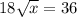 18\sqrt{x}=36