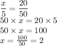 \dfrac{x}{5} = \dfrac{20}{50} \\ 50 \times x = 20 \times 5 \\ 50 \times x = 100 \\ x = \frac{100}{50} = 2