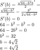 S'(b)=\frac{\sqrt{64-b^2}b}{2}'=\\&#10;\frac{\sqrt{64-b^2}}{2}-\frac{b^2}{2\sqrt{64-b^2}}\\&#10;S'(b)=0\\&#10;64-b^2-b^2=0\\&#10;64-2b^2=0\\&#10;b^2=32\\&#10;b=4\sqrt{2}\\&#10;a=4\sqrt{2}