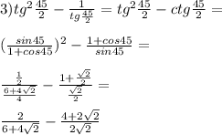 3)tg^2\frac{45}{2}-\frac{1}{tg\frac{45}{2}}=tg^2\frac{45}{2}-ctg\frac{45}{2}=\\\\&#10;(\frac{sin45}{1+cos45})^2 - \frac{1+cos45}{sin45}=\\\\&#10;\frac{\frac{1}{2}}{\frac{6+4\sqrt{2}}{4}}-\frac{1+\frac{\sqrt{2}}{2}}{\frac{\sqrt{2}}{2}}=\\\\&#10;\frac{2}{6+4\sqrt{2}}-\frac{4+2\sqrt{2}}{2\sqrt{2}}
