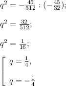 q^{2} = - \frac{45}{512} : (-\frac{45}{32} );\\\\q^{2} = \frac{32}{512} ;\\\\q^{2} =\frac{1}{16} ;\\\\\left [ \begin{array}{lcl} {{q=\frac{1}{4} ,} \\ \\{q=-\frac{1}{4} }} \end{array} \right.