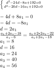 \left \{ {{d^2-24d-8a+192=0} \atop {d^2-20d-16a_{1}+192=0}} \right. \\\\&#10; -4d+8a_{1}=0\\&#10; -4d=-8a_{1}\\&#10; d=2a_{1}\\&#10; \frac{a_{1}+2a_{1}-18}{a_{1}-6} = \frac{a_{1}+2*2a_{1}-22}{a_{1}+2a_{1}-18}\\&#10; a_{1}=8 \\&#10; d=16\\&#10; a_{2}=24\\ &#10; a_{3}=40\\&#10; a_{4}=56