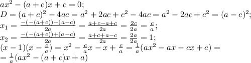 ax^2-(a+c)x+c=0;\\&#10;D=(a+c)^2-4ac=a^2+2ac+c^2-4ac=a^2-2ac+c^2=(a-c)^2;\\&#10;x_1=\frac{-(-(a+c))-(a-c)}{2a}=\frac{a+c-a+c}{2a}=\frac{2c}{2a}=\frac{c}{a};\\&#10;x_2=\frac{-(-(a+c))+(a-c)}{2a}=\frac{a+c+a-c}{2a}=\frac{2a}{2a}=1;\\&#10;(x-1)(x-\frac{c}{a})=x^2-\frac{c}{a}x-x+\frac{c}{a}=\frac{1}{a}(ax^2-ax-cx+c)=\\&#10;=\frac{1}{a}(ax^2-(a+c)x+a)