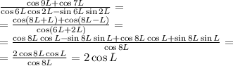 \frac{\cos9L+\cos7L}{\cos6L\cos2L-\sin6L\sin2L}=\\&#10;=\frac{\cos(8L+L)+\cos(8L-L)}{\cos(6L+2L)}=\\&#10;=\frac{\cos8L\cos L-\sin8L\sin L+\cos8L\cos L+\sin8L\sin L}{\cos8L}=\\&#10;=\frac{2\cos8L\cos L}{\cos8L}=2\cos L