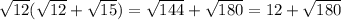 \sqrt{12}( \sqrt{12} + \sqrt{15} )= \sqrt{144} + \sqrt{180} =12+ \sqrt{180}