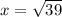 x= \sqrt{39}