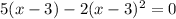 5(x-3)-2(x-3)^2=0