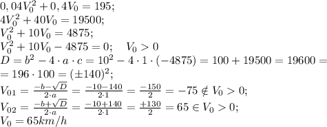 0,04V_0^2+0,4 V_0=195;\\&#10;4V_0^2+40V_0=19500;\\&#10;V_0^2+10V_0=4875;\\&#10;V_0^2+10V_0-4875=0; \ \ \ V_00\\&#10;D=b^2-4\cdot a\cdot c=10^2-4\cdot1\cdot(-4875)=100+19500=19600=\\&#10;=196\cdot100=(\pm140)^2;\\&#10;V_0_1=\frac{-b-\sqrt D}{2\cdot a}=\frac{-10-140}{2\cdot1}=\frac{-150}{2}=-75\notin V_00;\\&#10;V_0_2=\frac{-b+\sqrt D}{2\cdot a}=\frac{-10+140}{2\cdot1}=\frac{+130}{2}=65\in V_00;\\&#10;V_0=65 km/h&#10;