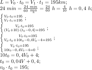 L=V_0\cdot t_0=V_1\cdot t_1=195 km;\\&#10;24\ min=\frac{24\ min}{60\ \frac{min}{h}}=\frac{24}{60}\ h=\frac{4}{10}\ h=0,4\ h;\\&#10; \left \{ {{V_0\cdot t_0=195} \atop {V_1\cdot t_1=195}} \right.;\\ &#10; \left \{ {{V_0\cdot t_0=195} \atop {(V_0+10)\cdot(t_0-0,4)=195}} \right.;\\ &#10; \left \{ {{V_0\cdot t_0=195} \atop {V_0\cdot t_0+10t_0-0,4 V_0-4=195}} \right.;\\ &#10; \left \{ {{V_0\cdot t_0=195} \atop {10t_0-0,4 V_0-4=0}} \right.;\\&#10;10t_0=0,4V_0+4;\\&#10;t_0=0,04V+0,4;\\&#10;v_0\cdot t_0=195;\\