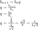 b_{n+1}=b_nq&#10;\\\&#10;q= \frac{b_{n+1}}{b_n} &#10;\\\&#10;q= \frac{b_2}{b_1} &#10;\\\&#10;q= \cfrac{ \frac{1}{8} }{ \frac{1}{ \sqrt{2} } } = \frac{ \sqrt{2} }{8} = \frac{1 }{4 \sqrt{2} }