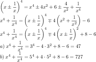 \left(x\pm\dfrac1x\right)^4=x^4\pm4x^2+6\pm\dfrac4{x^2}+\dfrac1{x^4}\\&#10;x^4+\dfrac1{x^4}=\left(x\pm\dfrac1x\right)^4\mp4\left(x^2+\dfrac1{x^2}\right)-6\\&#10;x^4+\dfrac1{x^4}=\left(x\pm\dfrac1x\right)^4\mp4\left(x\pm\dfrac1{x}\right)^2+8-6\\&#10;a)\;x^4+\dfrac1{x^4}=3^4-4\cdot3^2+8-6=47\\&#10;b)\;x^4+\dfrac1{x^4}=5^4+4\cdot5^2+8-6=727