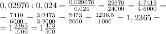 0,02976:0,024=\frac{0,029676}{0,024}=\frac{29676}{24000}=\frac{4\cdot7419}{4\cdot6000}=\\&#10;=\frac{7419}{6000}=\frac{3\cdot2473}{3\cdot2000}=\frac{2473}{2000}=\frac{1236,5}{1000}=1,2365=\\&#10;=1\frac{2365}{1000}=1\frac{473}{500}