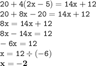 \displaystyle \tt 20+4(2x-5)=14x+12\\\displaystyle \tt 20+8x-20=14x+12\\\displaystyle \tt 8x=14x+12\\\displaystyle \tt 8x-14x=12\\\displaystyle \tt -6x=12\\\displaystyle \tt x=12\div(-6)\\\displaystyle \tt \bold{x=-2}