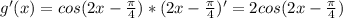 g'(x)=cos(2x- \frac{ \pi }{4} )*(2x- \frac{ \pi }{4} )'=2cos(2x- \frac{ \pi }{4} )