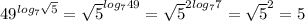 49^{log_7 \sqrt{5}}= \sqrt{5} ^{log_749}= \sqrt{5} ^{2log_77}= \sqrt{5}^2=5