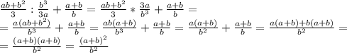 \frac{ab+b^2}{3} : \frac{b^3}{3a}+ \frac{a+b}{b}=\frac{ab+b^2}{3}*\frac{3a}{b^3}+ \frac{a+b}{b}= \\ =\frac{a(ab+b^2)}{b^3}+ \frac{a+b}{b}=\frac{ab(a+b)}{b^3}+ \frac{a+b}{b}=\frac{a(a+b)}{b^2}+ \frac{a+b}{b}=\frac{a(a+b)+b(a+b)}{b^2}= \\ =\frac{(a+b)(a+b)}{b^2}=\frac{(a+b)^2}{b^2}