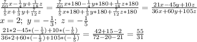 \frac{\frac{7}{60}x-\frac{1}{4}y+\frac{1}{18}z}{\frac{1}{5}x+\frac{1}{3}y+\frac{7}{12}z}=&#10;\frac{\frac{7}{60}x*180-\frac{1}{4}y*180+\frac{1}{18}z*180}{\frac{1}{5}x*180+\frac{1}{3}y*180+\frac{7}{12}z*180}=\frac{21x-45y+10z}{36x+60y+105z}\\&#10;x=2;\ y=-\frac{1}{3};\ z=-\frac{1}{5}\\&#10;\frac{21*2-45*(-\frac{1}{3})+10*(-\frac{1}{5})}{36*2+60*(-\frac{1}{3})+105*(-\frac{1}{5})}=&#10;\frac{42+15-2}{72-20-21}=\frac{55}{31}