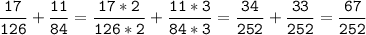 \tt\displaystyle\frac{17}{126}+\frac{11}{84}=\frac{17*2}{126*2}+\frac{11*3}{84*3}=\frac{34}{252}+\frac{33}{252}=\frac{67}{252}