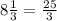 8 \frac{1}{3}= \frac{25}{3}