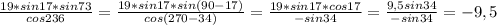 \frac{19 *sin 17 *sin 73}{cos 236}=\frac{19 *sin 17 *sin(90-17)}{cos( 270-34)}=\frac{19 *sin 17 *cos17}{-sin34}=\frac{9,5 sin 34}{-sin34}=-9,5