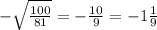 - \sqrt{ \frac{100}{81} } =- \frac{10}{9} =-1 \frac{1}{9}