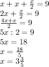 x+x+ \frac{x}{2} =9 \\ 2x+\frac{x}{2}=9 \\ \frac{4x+x}{2} =9 \\ 5x:2=9 \\ 5x=18 \\ x= \frac{18}{5} \\ x=3 \frac{3}{5}