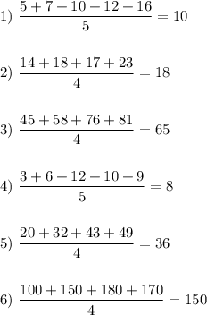 \displaystyle 1)\,\, \frac{5+7+10+12+16}{5} =10\\ \\ \\ 2)\,\, \frac{14+18+17+23}{4} =18\\ \\ \\ 3)\,\, \frac{45+58+76+81}{4} =65\\ \\ \\ 4)\,\, \frac{3+6+12+10+9}{5} =8\\ \\ \\ 5)\,\, \frac{20+32+43+49}{4} =36\\ \\ \\ 6)\,\, \frac{100+150+180+170}{4} =150