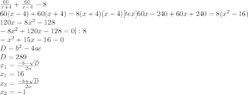 \frac{60}{x+4}+ \frac{60}{x-4}=8 \\ 60(x-4)+60(x+4)=8(x+4)(x-4) [tex]60x-240+60x+240=8(x^2-16) \\ 120x=8x^2-128 \\ -8x^2+120x-128=0 |:8 \\ -x^2+15x-16=0 \\ &#10;D=b^2-4ac \\ D=289 \\ x_1= \frac{-b- \sqrt{D} }{2a} \\ x_1=16 \\ x_2= \frac{-b+ \sqrt{D} }{2a} \\ x_2=-1