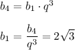 b_4=b_1\cdot q^3\\ \\ b_1= \dfrac{b_4}{q^3}= 2\sqrt{3}