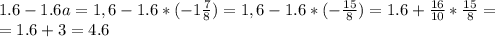 1.6-1.6a= 1,6-1.6*(-1 \frac{7}{8} )=1,6-1.6*(- \frac{15}{8})= 1.6+\frac{16}{10}*\frac{15}{8}= \\ =1.6+3=4.6