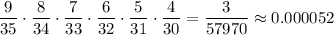 \displaystyle \frac{9}{35} \cdot \frac{8}{34} \cdot \frac{7}{33} \cdot \frac{6}{32} \cdot \frac{5}{31} \cdot \frac{4}{30} = \frac{3}{57970} \approx 0.000052