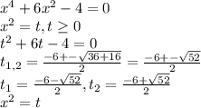 x^4 + 6x^2 - 4 = 0 \\ x^2 = t, t \geq 0 \\ t^2 + 6t - 4 = 0 \\ t_{1,2} = \frac{-6 +- \sqrt{36 + 16} }{2} = \frac{-6+- \sqrt{52} }{2} \\&#10;t_1 = \frac{-6-\sqrt{52}}{2}, t_2 = \frac{-6+\sqrt{52}}{2}\\&#10;x^2 = t