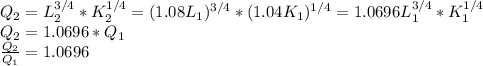 Q_{2}=L^{3/4}_{2}*K^{1/4}_{2}=(1.08L_{1})^{3/4}*(1.04K_{1})^{1/4}=1.0696L^{3/4}_{1}*K^{1/4}_{1} \\ Q_{2}=1.0696*Q_{1} \\ \frac{Q_{2}}{Q_{1}}=1.0696