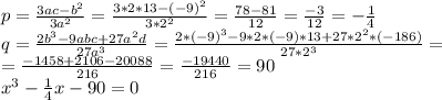 p= \frac{3ac-b^2}{3a^2} = \frac{3*2*13-(-9)^2}{3*2^2}= \frac{78-81}{12}= \frac{-3}{12} = -\frac{1}{4} \\ q= \frac{2b^3-9abc+27a^2d}{27a^3}= \frac{2*(-9)^3-9*2*(-9)*13+27*2^2*(-186)}{27*2^3}= \\ = \frac{-1458+2106-20088}{216} = \frac{-19440}{216}=90 \\ x^3 - \frac{1}{4}x-90=0