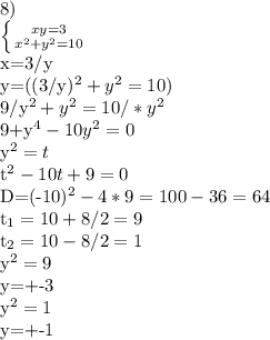 8)&#10;&#10; \left \{ {{xy=3} \atop {x^{2}+y^{2}=10}} \right.&#10;&#10;x=3/y&#10;&#10;y=((3/y)^{2}+y^{2}=10)&#10;&#10;9/y^{2}+y^{2}=10/*y^{2}&#10;&#10;9+y^{4}-10y^{2}=0&#10;&#10;y^{2}=t&#10;&#10;t^{2}-10t+9=0&#10;&#10;D=(-10)^{2}-4*9=100-36=64&#10;&#10;t_{1}=10+8/2=9&#10;&#10;t_{2}=10-8/2=1&#10;&#10;y^{2}=9&#10;&#10;y=+-3&#10;&#10;y^{2}=1&#10;&#10;y=+-1&#10;&#10;