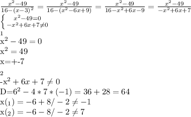 \frac{x^{2}-49}{16-(x-3)^{2}}= \frac{x^{2}-49}{16-(x^{2}-6x+9)}=\frac{x^{2}-49}{16-x^{2}+6x-9}=\frac{x^{2}-49}{-x^{2}+6x+7}&#10;&#10; \left \{ {{x^{2}-49=0} \atop {-x^{2}+6x+7 \neq 0}} \right.&#10;&#10;&#10;_{1} &#10;&#10;x^{2}-49=0&#10;&#10;x^{2}=49&#10;&#10;x=+-7&#10;&#10;_{2}&#10;&#10;-x^{2}+6x+7 \neq 0&#10;&#10;D=6^{2}-4*7*(-1)=36+28=64&#10;&#10;x(_{1})=-6+8/-2 \neq -1&#10;&#10;x(_{2})=-6-8/-2 \neq 7