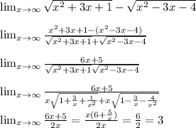 \lim_{x \to \infty} \sqrt{x^2+3x+1}-\sqrt{x^2-3x-4}\\\\&#10; \lim_{x \to \infty} \frac{ x^2+3x+1-(x^2-3x-4)}{\sqrt{x^2+3x+1}+\sqrt{x^2-3x-4}}\\\\&#10; \lim_{x \to \infty} \frac{6x+5}{\sqrt{x^2+3x+1}\sqrt{x^2-3x-4}}\\\\&#10; \lim_{x \to \infty} \frac{6x+5}{x\sqrt{1+\frac{3}{x}+\frac{1}{x^2}}+x\sqrt{1-\frac{3}{x}-\frac{4}{x^2}}}\\\\&#10; \lim_{x \to \infty} \frac{6x+5}{2x}=\frac{x(6+\frac{5}{x})}{2x}=\frac{6}{2}=3