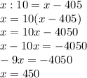 x:10=x-405 \\ x=10(x-405) \\ x=10x-4050 \\ x-10x=-4050 \\ -9x=-4050 \\ x=450