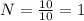 N= \frac{10}{10} =1