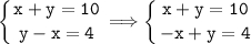 \tt\displaystyle \left \{ {{x+y=10} \atop {y-x=4}} \right. \Longrightarrow \left \{ {{x+y=10} \atop {-x+y=4}} \right.