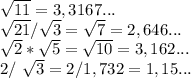 \sqrt{11}=3,3167. ..&#10;&#10; \sqrt{21}/ \sqrt{3}= \sqrt{7}=2,646 ...&#10;&#10; \sqrt{2}* \sqrt{5}= \sqrt{10}=3,162 ...&#10;&#10;2/ \sqrt{3}=2/1,732=1,15 ...