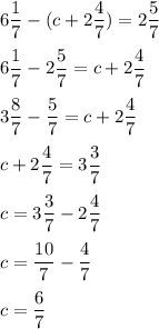 \displaystyle 6\frac{1}{7}-(c+2\frac{4}{7})=2\frac{5}{7}\\\\6\frac{1}{7}-2\frac{5}{7}=c+2\frac{4}{7}\\\\3\frac{8}{7}-\frac{5}{7}=c+2\frac{4}{7}\\\\c+2\frac{4}{7}=3\frac{3}{7}\\\\c=3\frac{3}{7}-2\frac{4}{7}\\\\c=\frac{10}{7}-\frac{4}{7}\\\\c=\frac{6}{7}